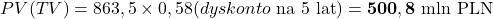\[PV(TV) = 863,5 \times 0,58 (dyskonto \text{ na 5 lat}) = \mathbf{500,8 \text{ mln PLN}}\]